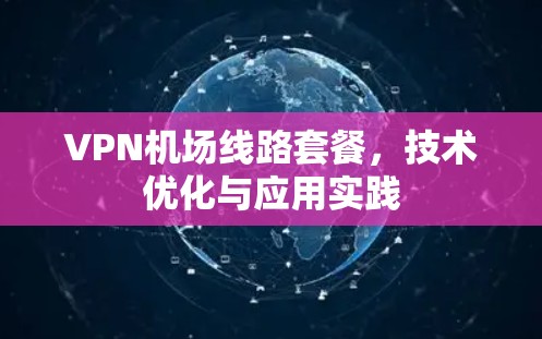 VPN<strong>机场线路</strong>套餐，技术优化与应用实践