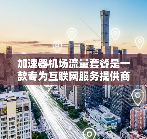 加速器机场流量套餐是一款专为互联网服务提供商（ISP）设计的网络优化解决方案，旨在提高网络传输效率和性能。以下是对该套餐的详细分析