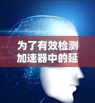 为了有效检测加速器中的延迟现象，可以选择合适的工具和方法，确保准确性和全面性。以下是针对加速器延迟检测的工具和步骤建议