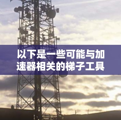 以下是一些可能与加速器相关的梯子工具的分类和应用