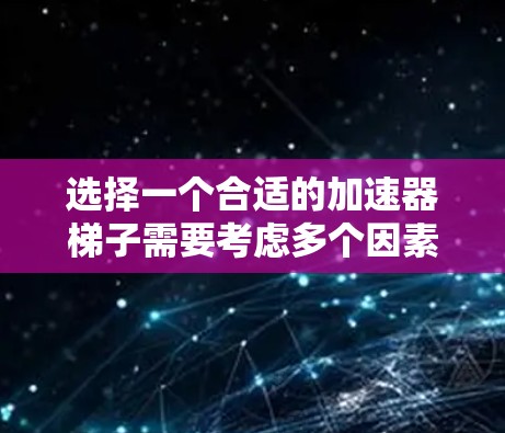 选择一个合适的加速器梯子需要考虑多个因素,以下是根据您的思考过程整理出的步骤和建议 选择一个合适的加速器梯子需要考虑多个因素,以下是根据您的思考过程整理出的步骤和建议