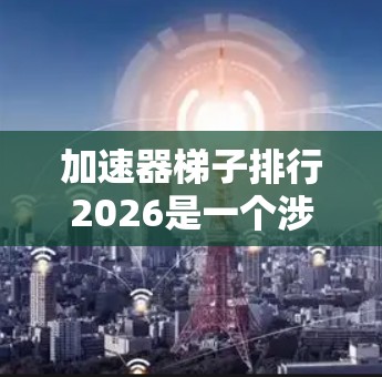 加速器梯子排行2026是一个涉及粒子物理学和计算机科学的前沿领域。随着技术的进步，2026年可能会看到加速器梯子排行在更广泛的应用中实现突破。以下是对这一概念的详细分析
