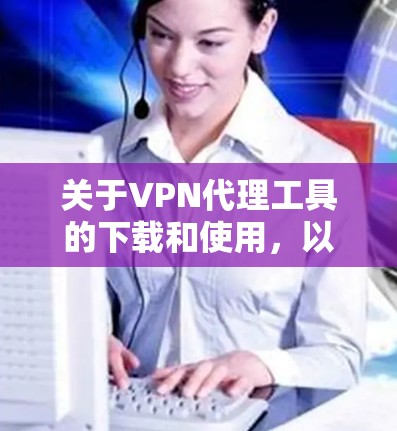 关于VPN代理工具的下载和使用，以下是一些建议和步骤，帮助你选择和配置合适的<strong>VPN工具</strong>