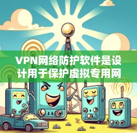 VPN网络防护软件是设计用于保护虚拟专用网络（VPN）的安全，确保数据传输过程中的安全性和隐私。以下是对该软件的详细分析和总结