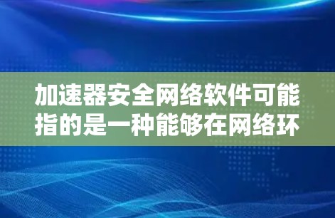 加速器安全网络软件可能指的是一种能够在网络环境中加速数据传输并提供安全保护功能的软件。以下是一些可能的解释和相关软件