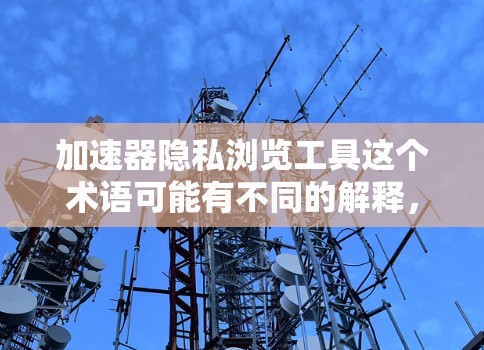 加速器隐私浏览工具这个术语可能有不同的解释，具体取决于上下文。以下是一些可能的解释和相关工具的推荐