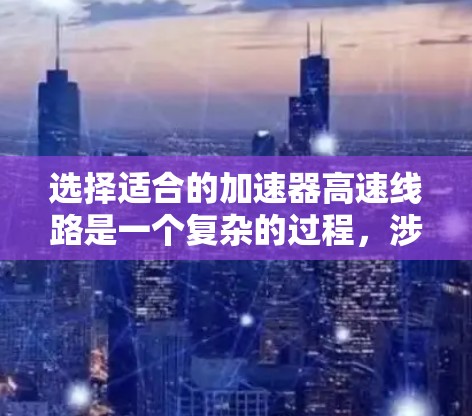 选择适合的加速器高速线路是一个复杂的过程，涉及多个因素。以下是对加速器选择的分步骤总结