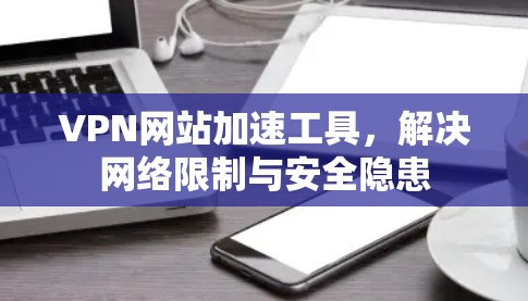 VPN网站加速工具，解决网络限制与安全隐患