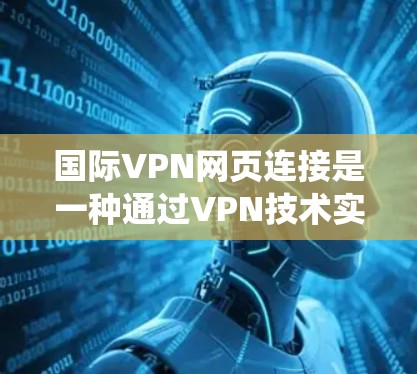国际VPN网页连接是一种通过VPN技术实现的安全和隐私保护方式，允许用户访问国外网站并绕过网络限制。以下是使用国际VPN的详细步骤和注意事项