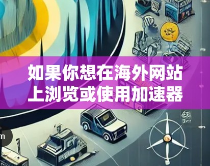 如果你想在海外网站上浏览或使用加速器相关的资源，可以按照以下步骤进行