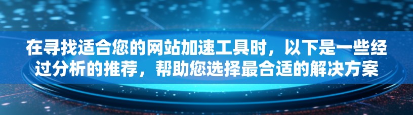在寻找适合您的网站加速工具时，以下是一些经过分析的推荐，帮助您选择最合适的解决方案