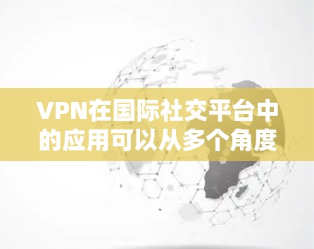 VPN在国际社交平台中的应用可以从多个角度进行分析，以下是对这一主题的详细探讨