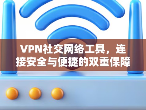 VPN社交网络工具，连接安全与便捷的双重保障