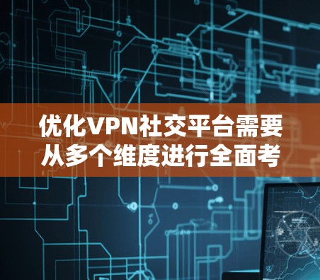 优化VPN社交平台需要从多个维度进行全面考虑，确保平台的安全性、用户体验和功能的多样性。以下是优化的主要步骤和考虑因素