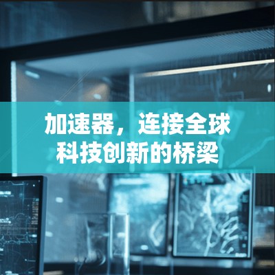 加速器，连接全球科技创新的桥梁