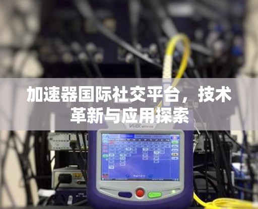 加速器国际社交平台，技术革新与应用探索