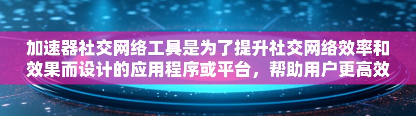 加速器社交网络工具是为了提升社交网络效率和效果而设计的应用程序或平台，帮助用户更高效地进行社交互动。以下是对加速器社交网络工具的详细分析