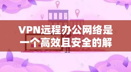 VPN远程办公网络是一个高效且安全的解决方案，适用于企业需要灵活管理远程员工的场景。以下是设计和实施VPN远程办公网络的分步指南