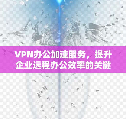 VPN办公加速服务，提升企业远程办公效率的关键