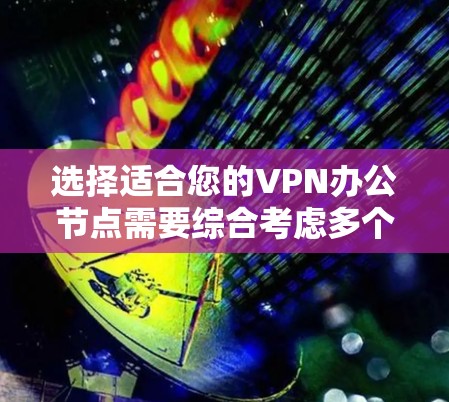 选择适合您的VPN办公节点需要综合考虑多个关键因素，以确保您的网络安全、稳定性和隐私保护。以下是根据您的需求整理的建议