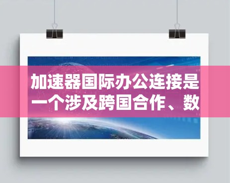 加速器国际办公连接是一个涉及跨国合作、数据传输和技术集成的复杂问题。以下是一些关键点和建议，帮助你建立高效的国际办公环境
