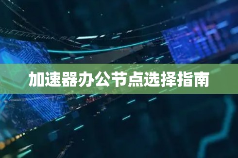 加速器办公节点选择指南