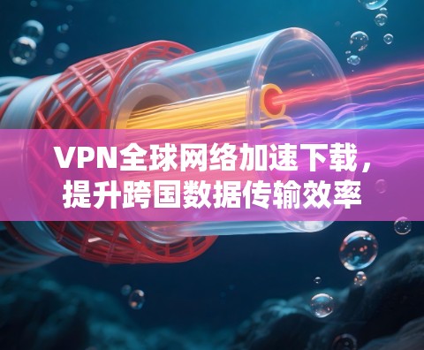 VPN全球网络加速下载，提升跨国数据传输效率