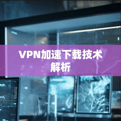 VPN加速下载技术解析