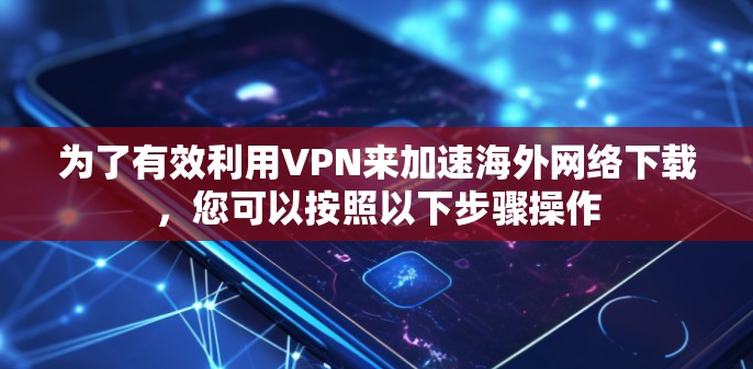 为了有效利用VPN来加速<strong>海外网络</strong>下载，您可以按照以下步骤操作