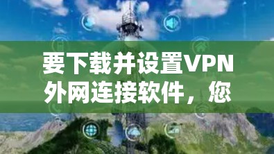 要下载并设置VPN外网连接软件，您可以按照以下步骤操作