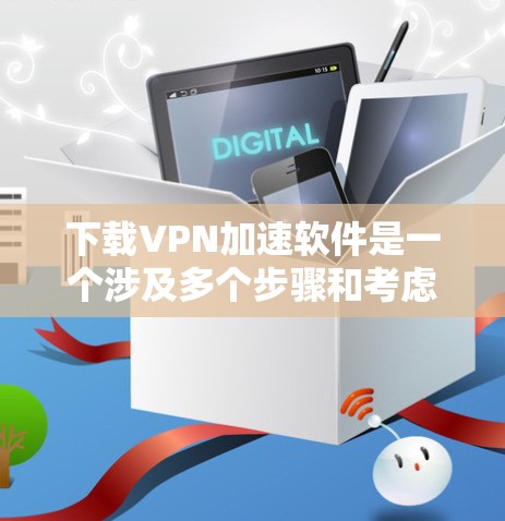 下载VPN加速软件是一个涉及多个步骤和考虑因素的过程。以下是详细的分步指南，帮助您轻松找到并安装一个适合您需求的VPN加速软件