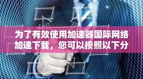 为了有效使用加速器国际网络加速下载，您可以按照以下分步指南操作