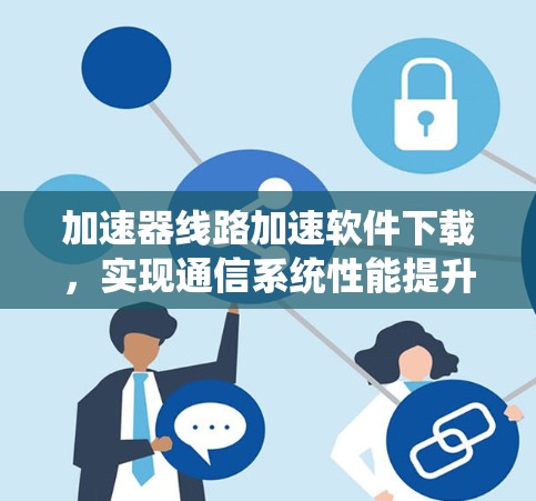 加速器线路加速软件下载，实现通信系统性能提升的关键技术