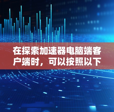 在探索加速器电脑端客户端时，可以按照以下步骤进行
