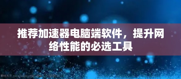 推荐加速器电脑端软件，提升网络性能的必选工具
