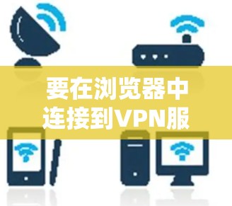 要在浏览器中连接到VPN服务，可以按照以下步骤操作