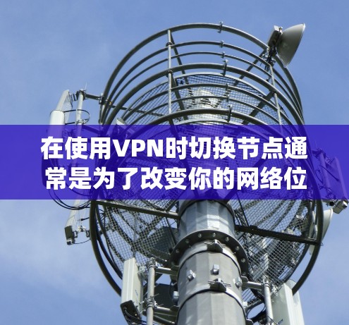 在使用VPN时切换节点通常是为了改变你的网络位置，绕过地区限制或提高隐私。以下是详细的步骤和注意事项