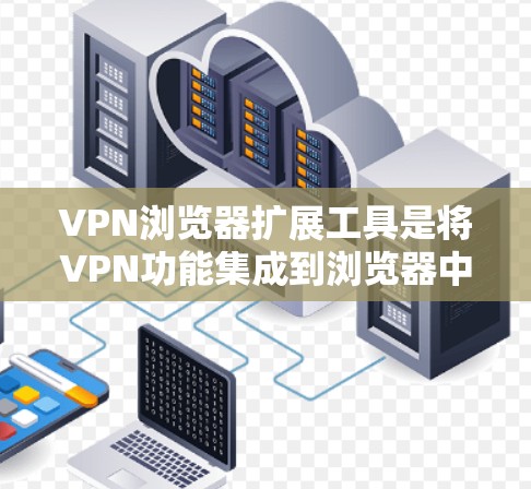 VPN浏览器扩展工具是将VPN功能集成到浏览器中的插件或扩展，提供便捷的隐私保护和网络访问功能。以下是对这一工具的详细介绍
