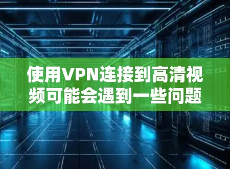 使用VPN连接到高清视频可能会遇到一些问题，比如连接不畅、视频缓冲或画质不佳。以下是一些可能导致这些问题的原因以及解决方法
