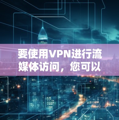 要使用VPN进行流媒体访问，您可以选择一些支持VPN协议的流媒体工具或VPN服务提供商。以下是一些常用的VPN流媒体访问工具