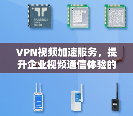 VPN视频加速服务，提升企业视频通信体验的关键