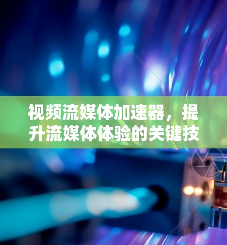 视频流媒体加速器，提升流媒体体验的关键技术