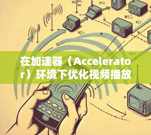 在加速器（Accelerator）环境下优化视频播放，可以显著提升视频流的性能和用户体验。以下是一些优化策略和建议