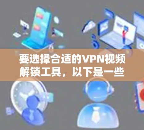 要选择合适的VPN视频解锁工具，以下是一些步骤和建议