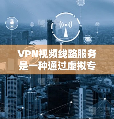 VPN视频线路服务是一种通过虚拟专用网络（VPN）实现视频数据传输的安全、高效的解决方案，广泛应用于多种场景。以下是关于VPN视频线路服务的详细介绍，帮助您全面了解其功能、应用场景及优势