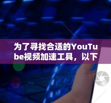 为了寻找合适的YouTube视频加速工具，以下是对几种常见工具的分析和建议