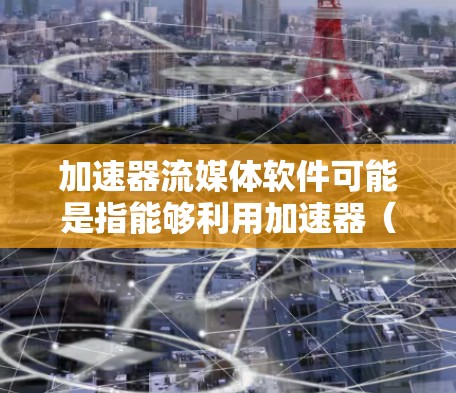 加速器流媒体软件可能是指能够利用加速器（如GPU、TPU等）来加速流媒体处理和优化流媒体性能的软件。流媒体软件通常涉及视频编码、网络传输、数据处理等任务，这些任务可以通过加速器加速以提高性能