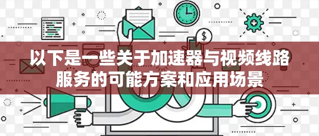 以下是一些关于加速器与视频线路服务的可能方案和应用场景