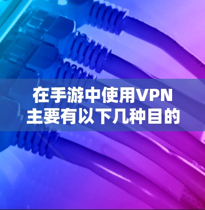 在手游中使用VPN主要有以下几种目的