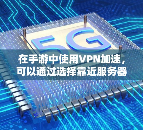 在手游中使用VPN加速，可以通过选择靠近服务器的VPN服务来减少延迟，提升游戏体验。以下是一些可能的方案